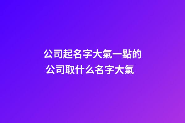 公司起名字大氣一點的 公司取什么名字大氣-第1張-公司起名-玄機派